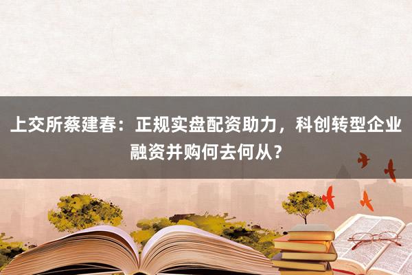 上交所蔡建春：正规实盘配资助力，科创转型企业融资并购何去何从？