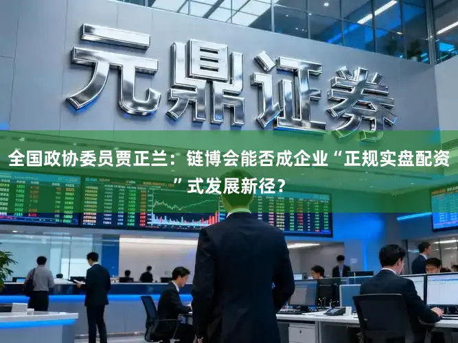 全国政协委员贾正兰：链博会能否成企业“正规实盘配资”式发展新径？
