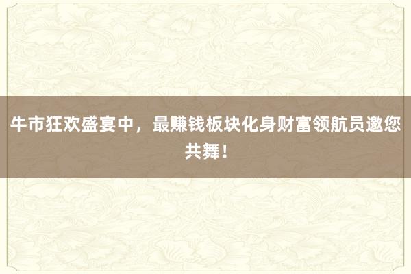 牛市狂欢盛宴中，最赚钱板块化身财富领航员邀您共舞！