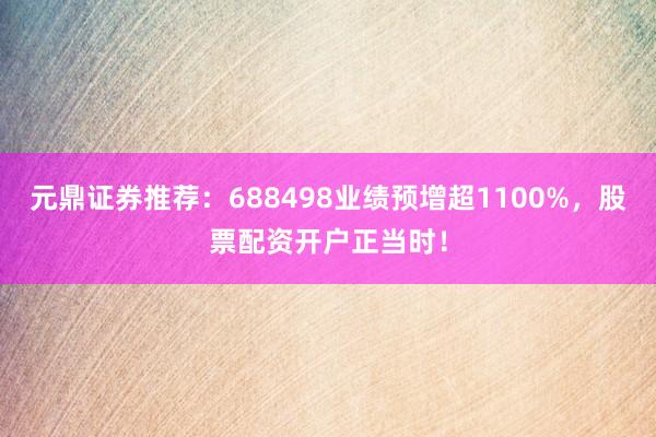 元鼎证券推荐：688498业绩预增超1100%，股票配资开户正当时！