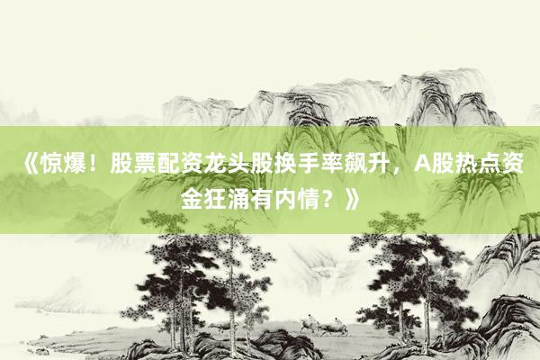 《惊爆！股票配资龙头股换手率飙升，A股热点资金狂涌有内情？》