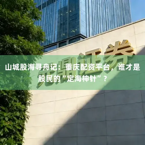 山城股海寻舟记：重庆配资平台，谁才是股民的“定海神针”？