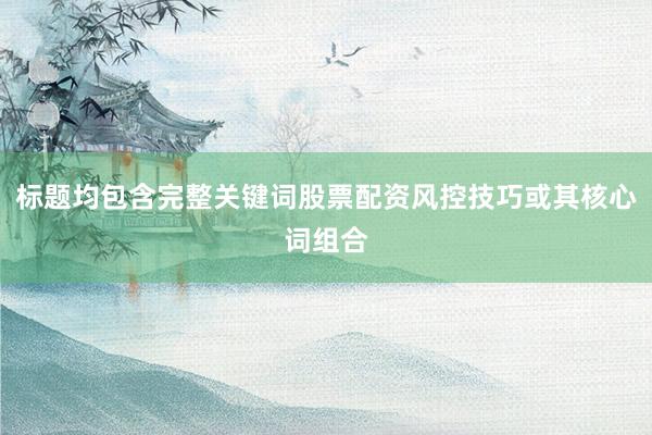 标题均包含完整关键词股票配资风控技巧或其核心词组合
