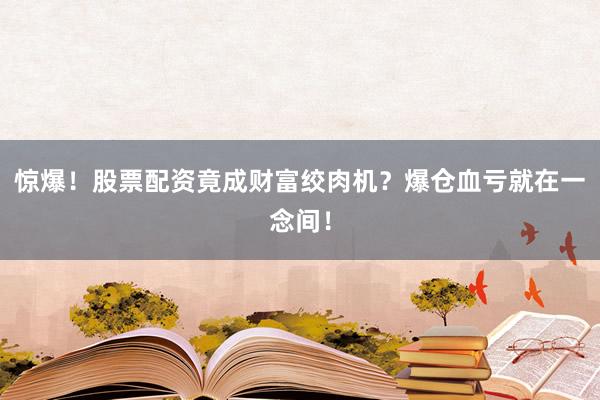 惊爆！股票配资竟成财富绞肉机？爆仓血亏就在一念间！