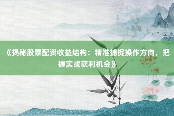 《揭秘股票配资收益结构：精准捕捉操作方向，把握实战获利机会》