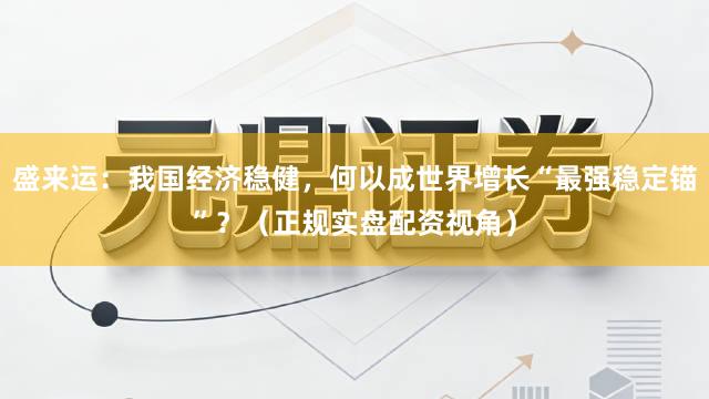 盛来运：我国经济稳健，何以成世界增长“最强稳定锚”？（正规实盘配资视角）