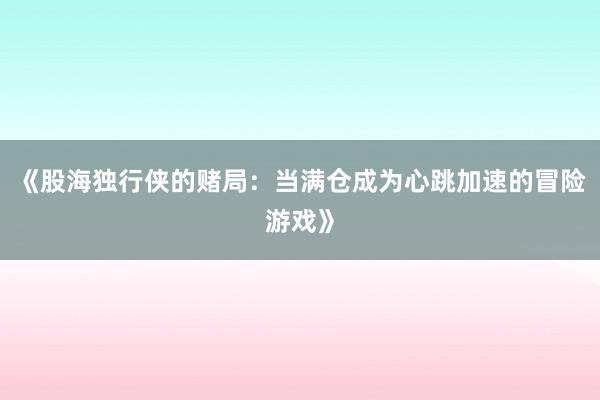 《股海独行侠的赌局：当满仓成为心跳加速的冒险游戏》
