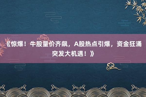 《惊爆！牛股量价齐飙，A股热点引爆，资金狂涌突发大机遇！》