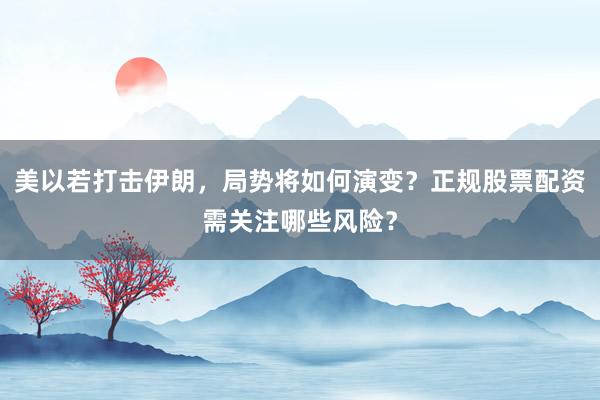 美以若打击伊朗，局势将如何演变？正规股票配资需关注哪些风险？