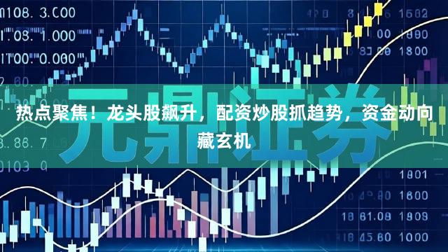 热点聚焦！龙头股飙升，配资炒股抓趋势，资金动向藏玄机