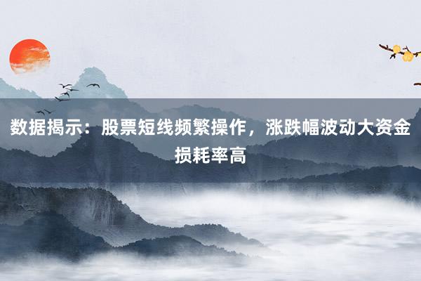 数据揭示：股票短线频繁操作，涨跌幅波动大资金损耗率高