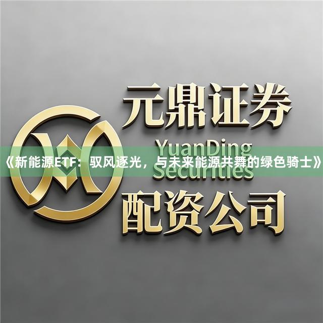 《新能源ETF：驭风逐光，与未来能源共舞的绿色骑士》