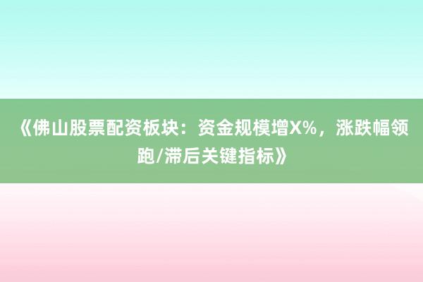 《佛山股票配资板块：资金规模增X%，涨跌幅领跑/滞后关键指标》