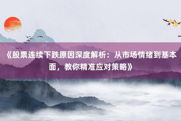 《股票连续下跌原因深度解析：从市场情绪到基本面，教你精准应对策略》