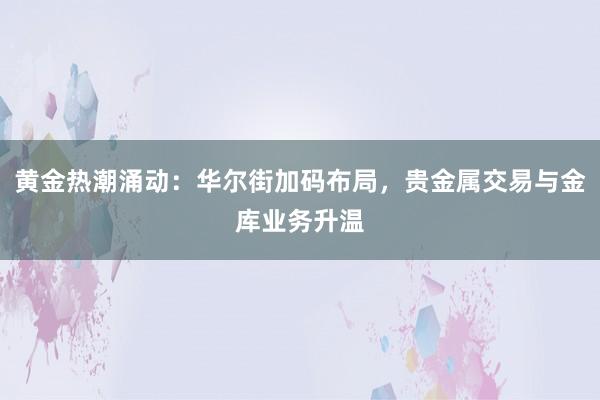 黄金热潮涌动：华尔街加码布局，贵金属交易与金库业务升温