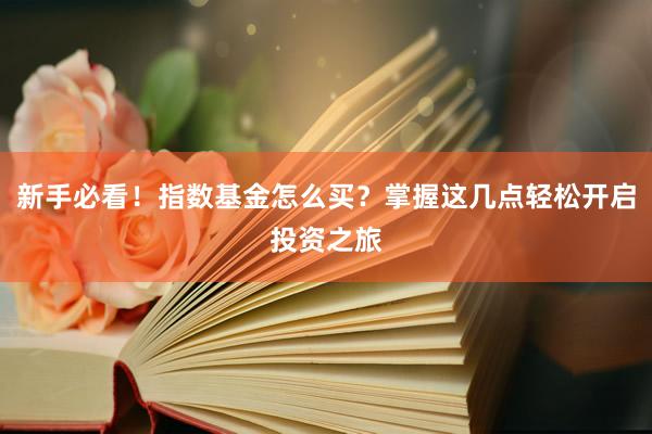 新手必看！指数基金怎么买？掌握这几点轻松开启投资之旅