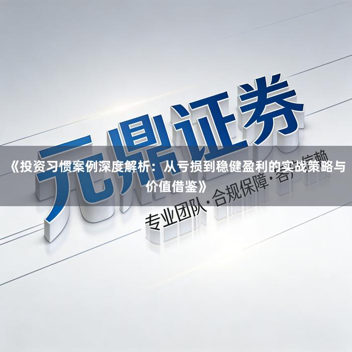 《投资习惯案例深度解析：从亏损到稳健盈利的实战策略与价值借鉴》