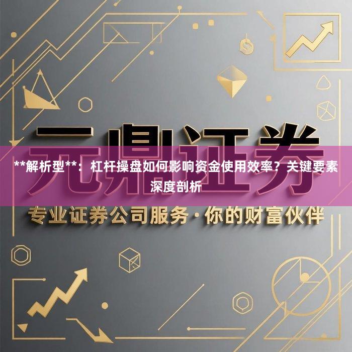 **解析型**：杠杆操盘如何影响资金使用效率？关键要素深度剖析