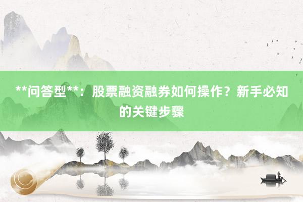 **问答型**：股票融资融券如何操作？新手必知的关键步骤