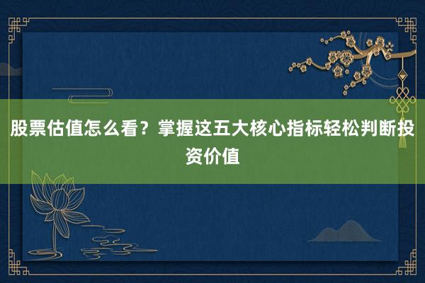 股票估值怎么看？掌握这五大核心指标轻松判断投资价值