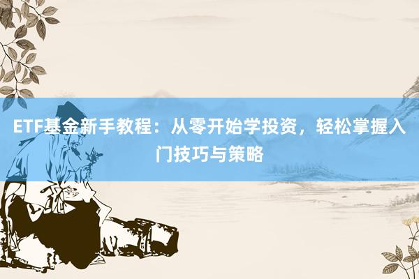 ETF基金新手教程：从零开始学投资，轻松掌握入门技巧与策略