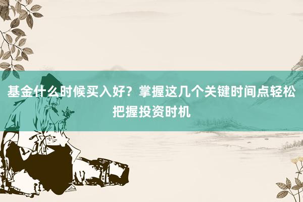 基金什么时候买入好？掌握这几个关键时间点轻松把握投资时机