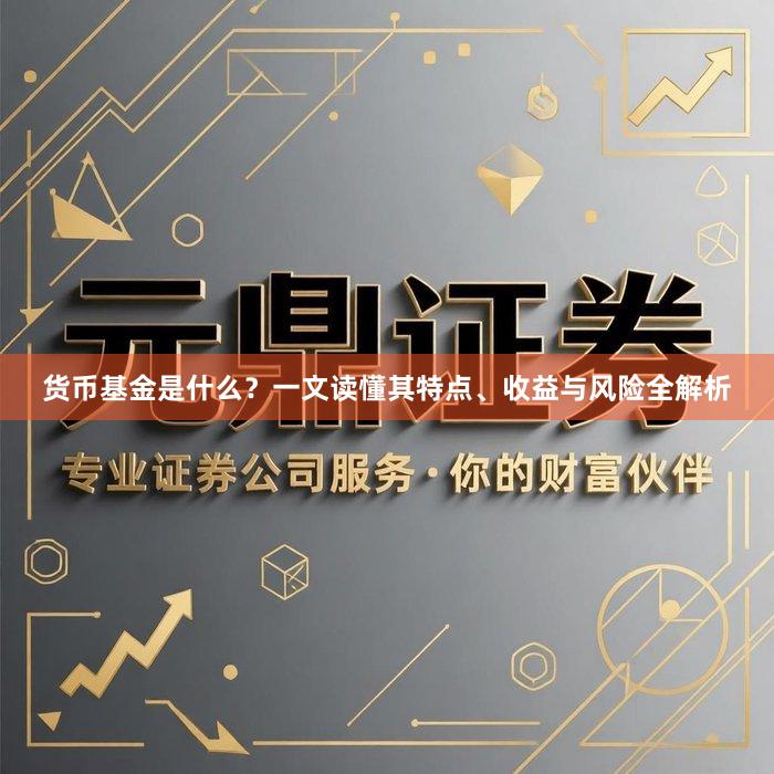 货币基金是什么？一文读懂其特点、收益与风险全解析