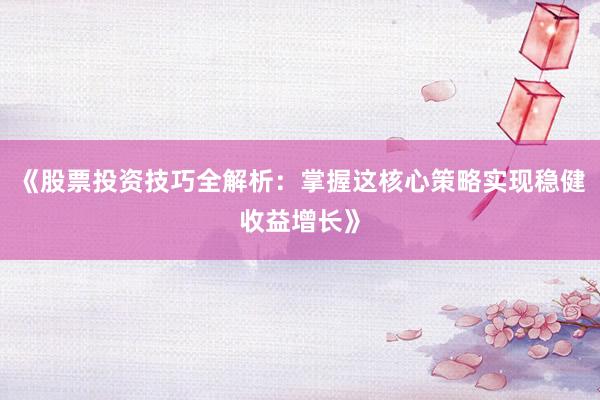 《股票投资技巧全解析：掌握这核心策略实现稳健收益增长》