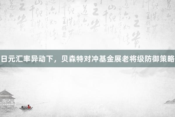 日元汇率异动下，贝森特对冲基金展老将级防御策略