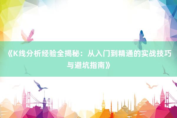《K线分析经验全揭秘：从入门到精通的实战技巧与避坑指南》