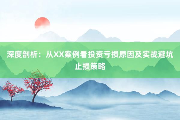 深度剖析：从XX案例看投资亏损原因及实战避坑止损策略