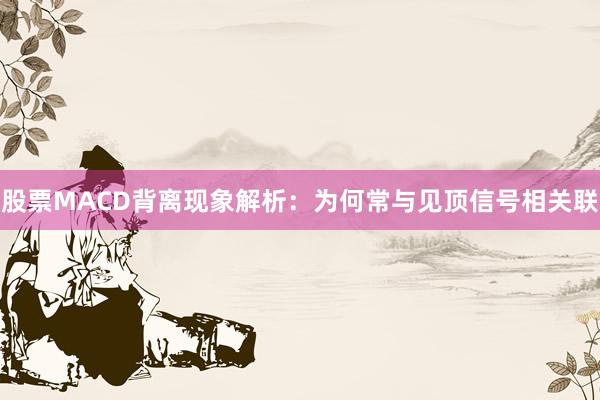 股票MACD背离现象解析:为何常与见顶信号相关联