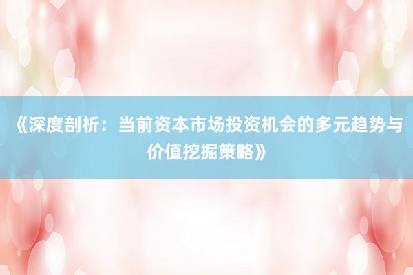《深度剖析：当前资本市场投资机会的多元趋势与价值挖掘策略》