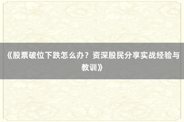 《股票破位下跌怎么办？资深股民分享实战经验与教训》