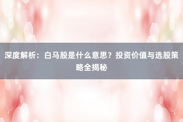 深度解析：白马股是什么意思？投资价值与选股策略全揭秘