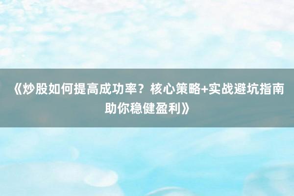 《炒股如何提高成功率？核心策略+实战避坑指南助你稳健盈利》