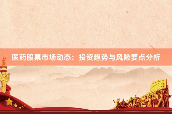 医药股票市场动态：投资趋势与风险要点分析