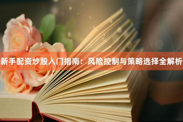 新手配资炒股入门指南：风险控制与策略选择全解析