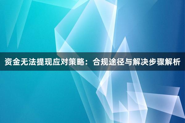 资金无法提现应对策略：合规途径与解决步骤解析
