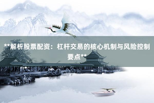 **解析股票配资：杠杆交易的核心机制与风险控制要点**