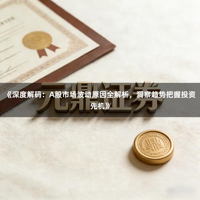 《深度解码:A股市场波动原因全解析,洞察趋势把握投资先机》