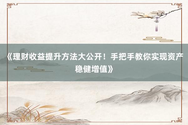 《理财收益提升方法大公开!手把手教你实现资产稳健增值》