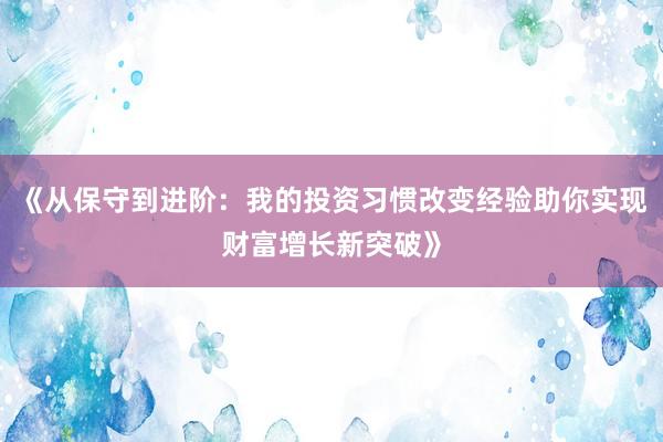《从保守到进阶:我的投资习惯改变经验助你实现财富增长新突破》