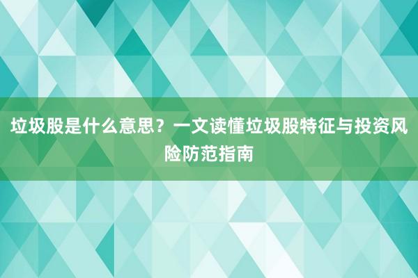 垃圾股是什么意思？一文读懂垃圾股特征与投资风险防范指南
