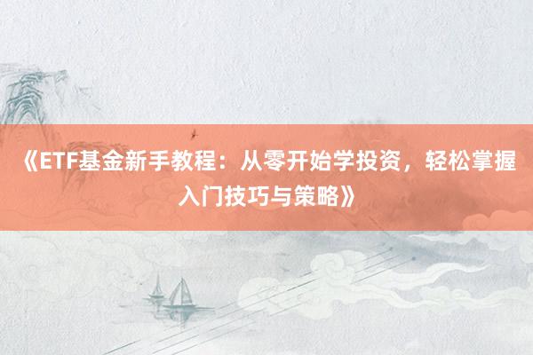 《ETF基金新手教程：从零开始学投资，轻松掌握入门技巧与策略》