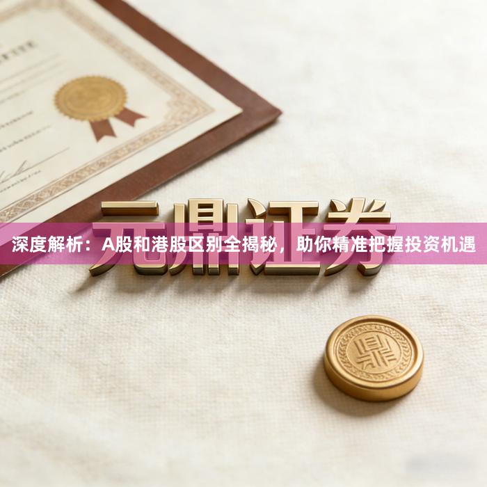 深度解析：A股和港股区别全揭秘，助你精准把握投资机遇