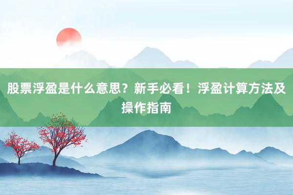 股票浮盈是什么意思？新手必看！浮盈计算方法及操作指南