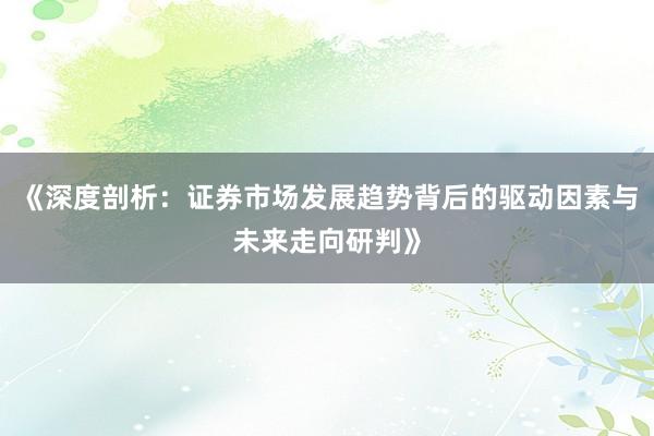《深度剖析:证券市场发展趋势背后的驱动因素与未来走向研判》