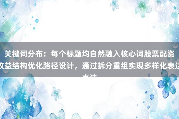 关键词分布:每个标题均自然融入核心词股票配资收益结构优化路径设计,通过拆分重组实现多样化表达