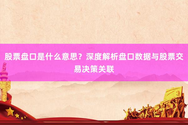 股票盘口是什么意思？深度解析盘口数据与股票交易决策关联